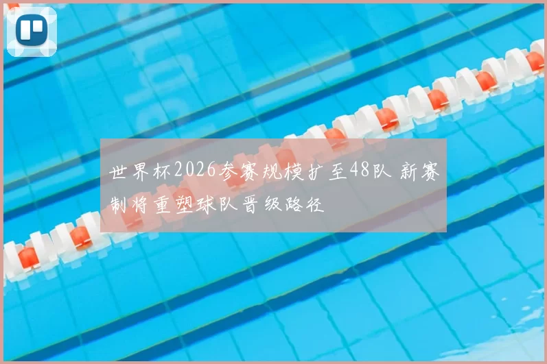 世界杯2026参赛规模扩至48队 新赛制将重塑球队晋级路径