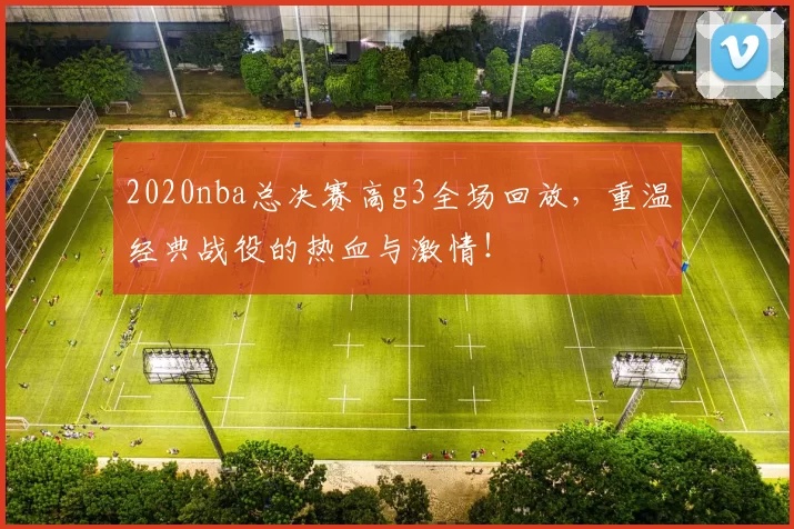 2020nba总决赛高g3全场回放,重温经典战役的热血与激情!