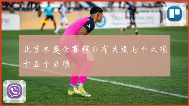 北京冬奥会赛程公布共设七个大项十五个分项