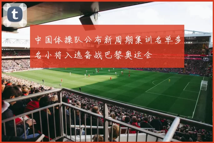 中国体操队公布新周期集训名单多名小将入选备战巴黎奥运会