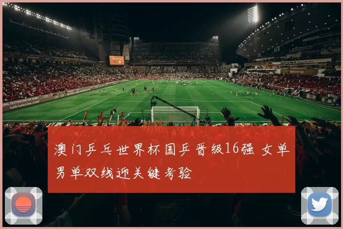澳门乒乓世界杯国乒晋级16强 女单男单双线迎关键考验