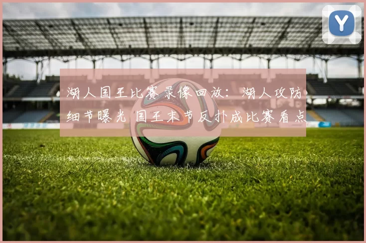 湖人国王比赛录像回放：湖人攻防细节曝光 国王末节反扑成比赛看点