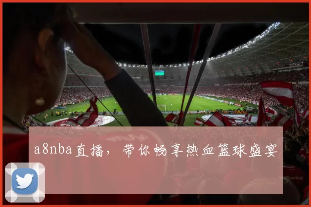 a8nba直播，带你畅享热血篮球盛宴！