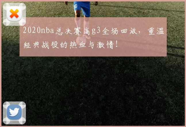 2020nba总决赛高g3全场回放,重温经典战役的热血与激情!