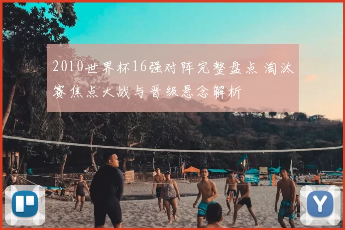 2010世界杯16强对阵完整盘点 淘汰赛焦点大战与晋级悬念解析