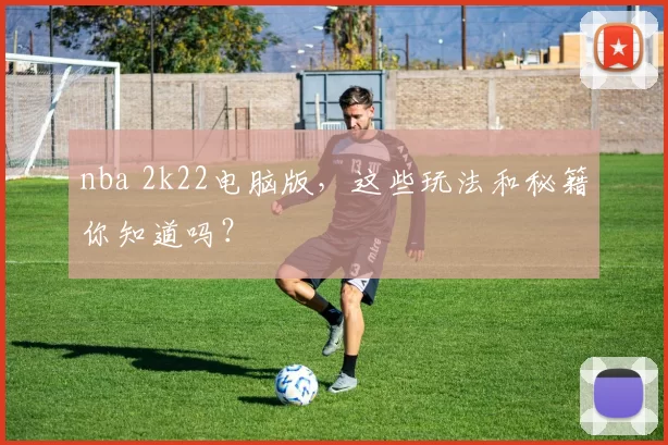 nba 2k22电脑版,这些玩法和秘籍你知道吗?