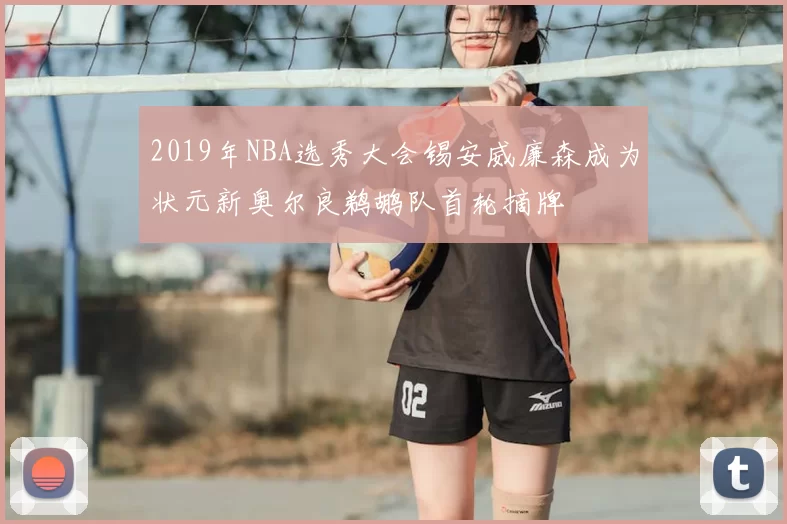2019年NBA选秀大会锡安威廉森成为状元新奥尔良鹈鹕队首轮摘牌