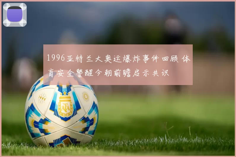 1996亚特兰大奥运爆炸事件回顾 体育安全警醒今朝前瞻启示共识