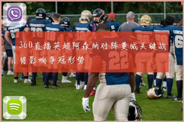 360直播英超阿森纳对阵曼城关键战将影响争冠形势