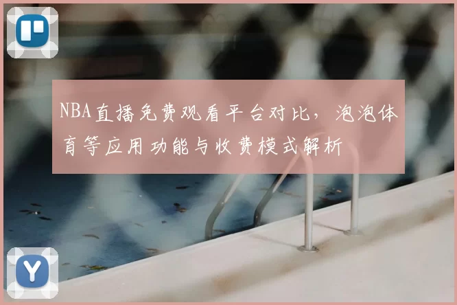 NBA直播免费观看平台对比，泡泡体育等应用功能与收费模式解析