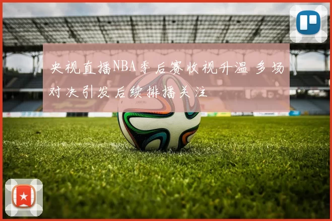 央视直播NBA季后赛收视升温 多场对决引发后续排播关注