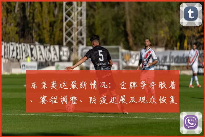 东京奥运最新情况：金牌争夺胶着、赛程调整、防疫进展及观众恢复