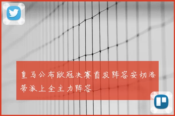 皇马公布欧冠决赛首发阵容安切洛蒂派上全主力阵容