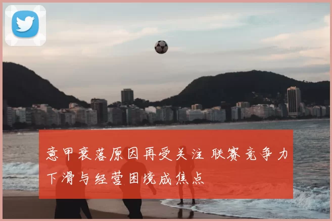 意甲衰落原因再受关注 联赛竞争力下滑与经营困境成焦点