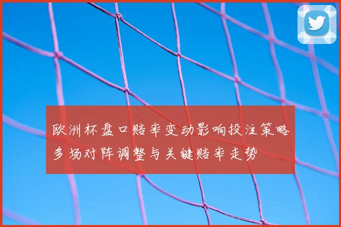 欧洲杯盘口赔率变动影响投注策略多场对阵调整与关键赔率走势