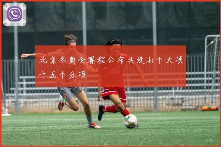 北京冬奥会赛程公布共设七个大项十五个分项