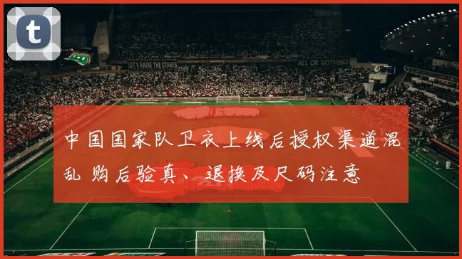 中国国家队卫衣上线后授权渠道混乱 购后验真、退换及尺码注意