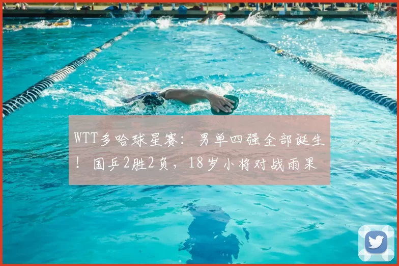 WTT多哈球星赛:男单四强全部诞生!国乒2胜2负,18岁小将对战雨果