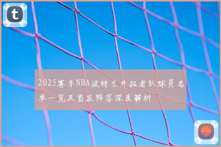2025赛季NBA波特兰开拓者队球员名单一览及首发阵容深度解析
