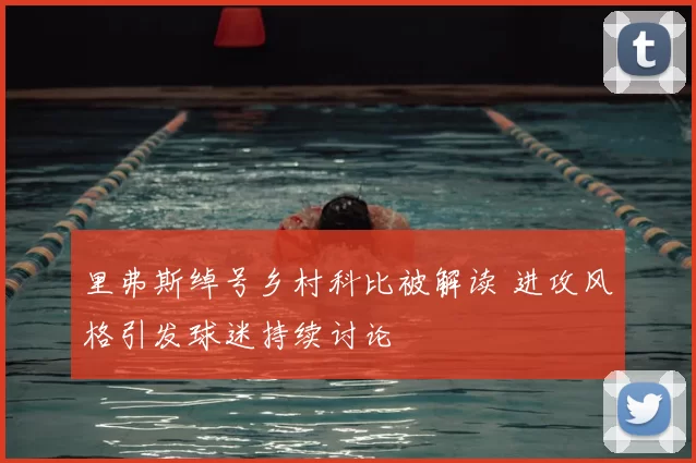 里弗斯绰号乡村科比被解读 进攻风格引发球迷持续讨论