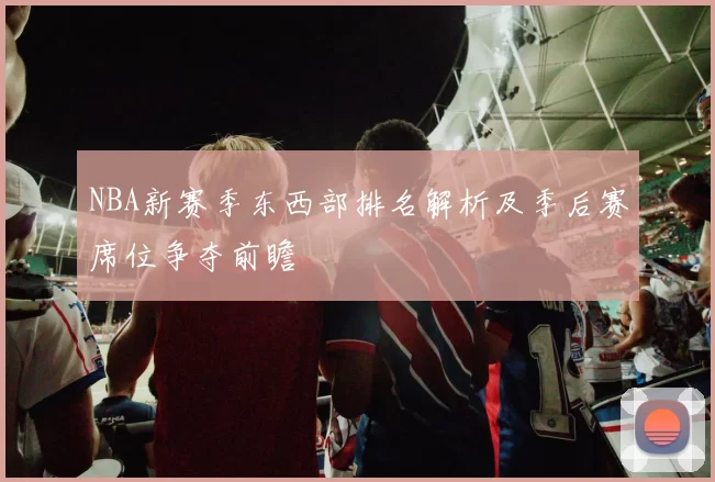 NBA新赛季东西部排名解析及季后赛席位争夺前瞻