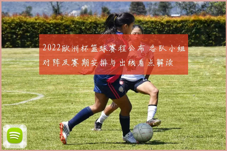 2022欧洲杯篮球赛程公布 各队小组对阵及赛期安排与出线看点解读