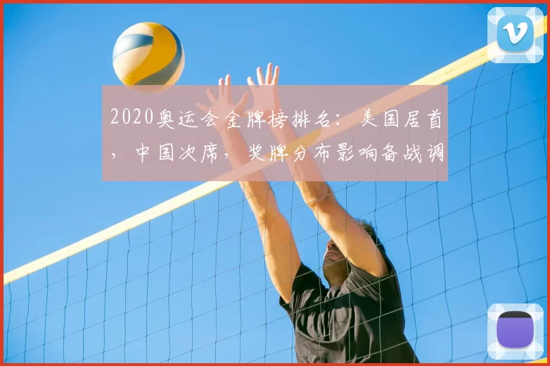 2020奥运会金牌榜排名：美国居首，中国次席，奖牌分布影响备战调整