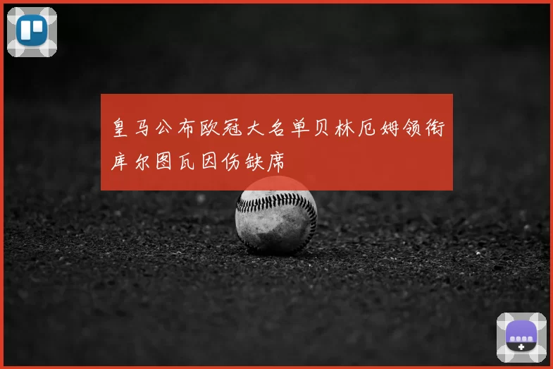 皇马公布欧冠大名单贝林厄姆领衔库尔图瓦因伤缺席