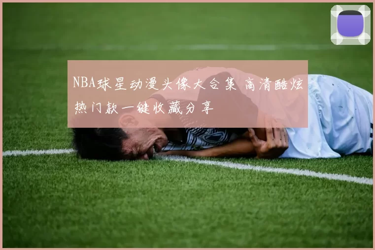 NBA球星动漫头像大合集 高清酷炫热门款一键收藏分享
