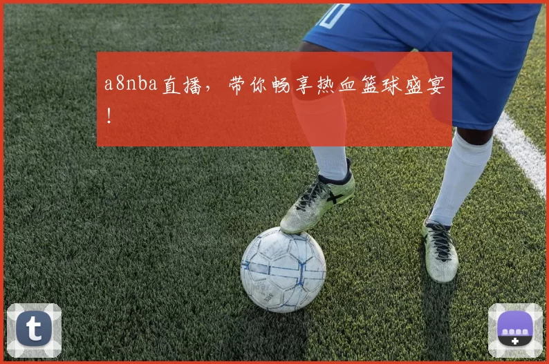 a8nba直播，带你畅享热血篮球盛宴！
