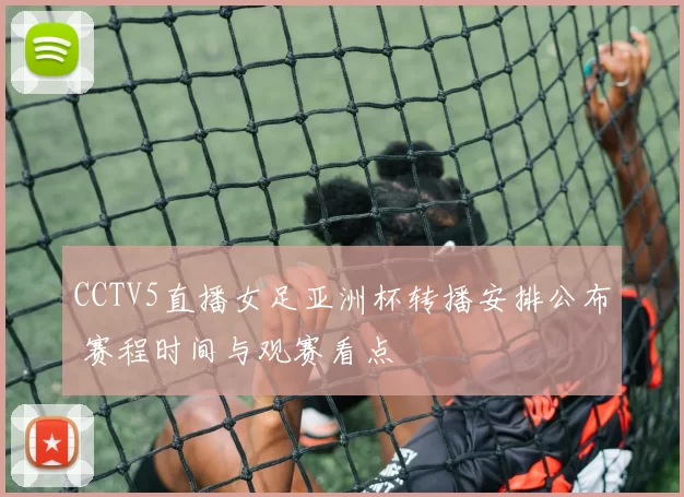 CCTV5直播女足亚洲杯转播安排公布 赛程时间与观赛看点