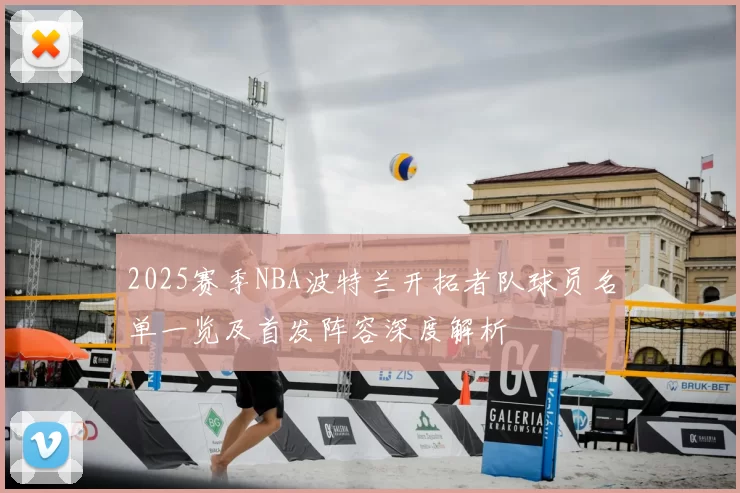 2025赛季NBA波特兰开拓者队球员名单一览及首发阵容深度解析