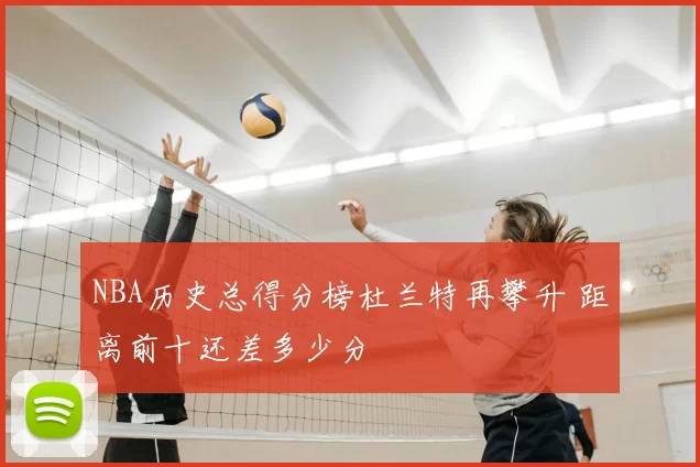 NBA历史总得分榜杜兰特再攀升 距离前十还差多少分