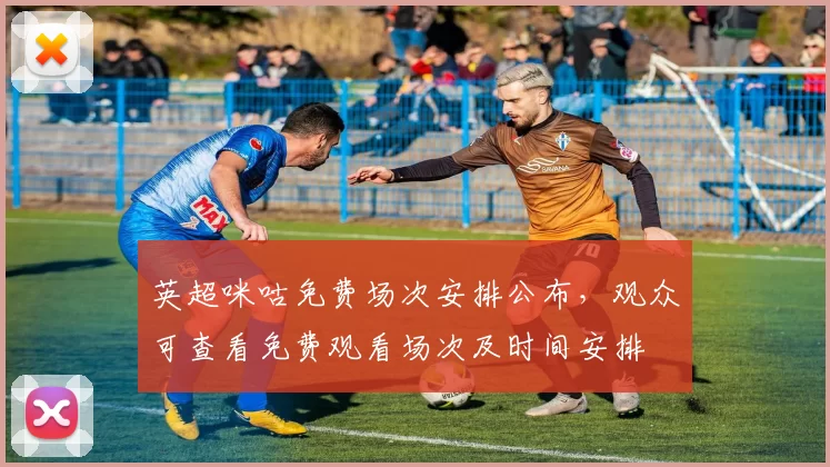英超咪咕免费场次安排公布，观众可查看免费观看场次及时间安排