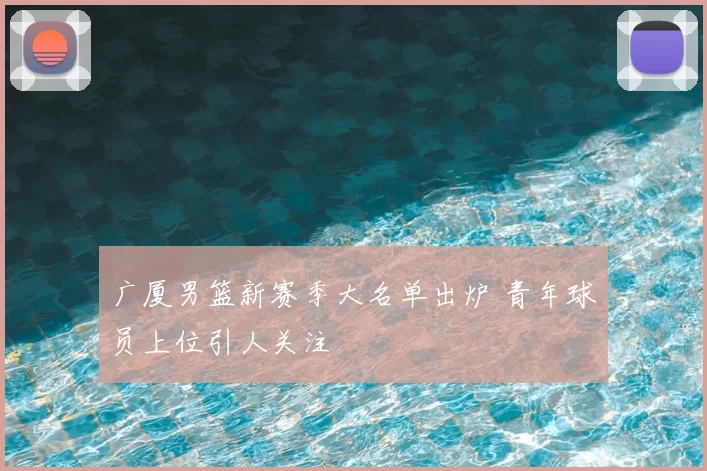 广厦男篮新赛季大名单出炉 青年球员上位引人关注