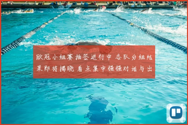 欧冠小组赛抽签进行中 各队分组结果即将揭晓 看点集中强强对话与出线形势