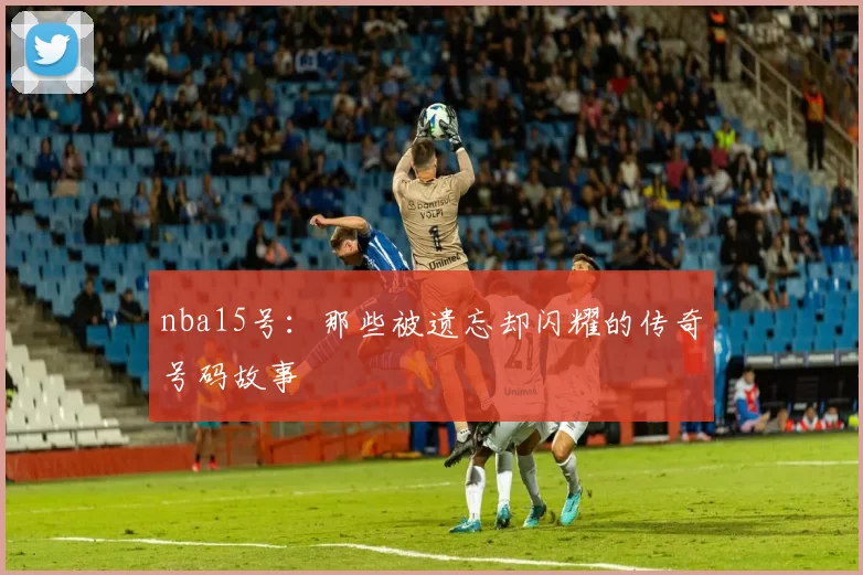 nba15号：那些被遗忘却闪耀的传奇号码故事