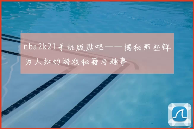 nba2k21手机版贴吧——揭秘那些鲜为人知的游戏秘籍与趣事