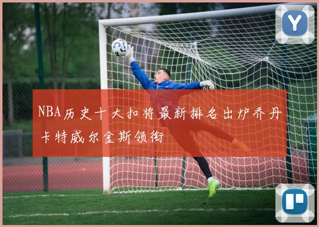 NBA历史十大扣将最新排名出炉乔丹卡特威尔金斯领衔
