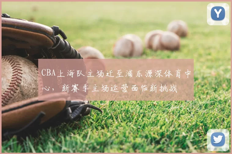 CBA上海队主场迁至浦东源深体育中心,新赛季主场运营面临新挑战