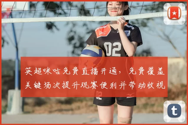 英超咪咕免费直播开通，免费覆盖关键场次提升观赛便利并带动收视多样化
