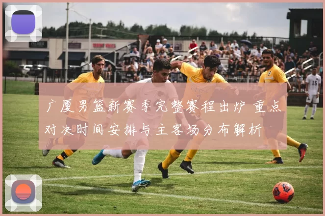 广厦男篮新赛季完整赛程出炉 重点对决时间安排与主客场分布解析