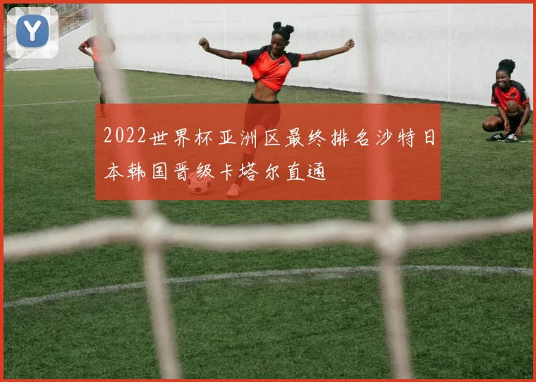 2022世界杯亚洲区最终排名沙特日本韩国晋级卡塔尔直通