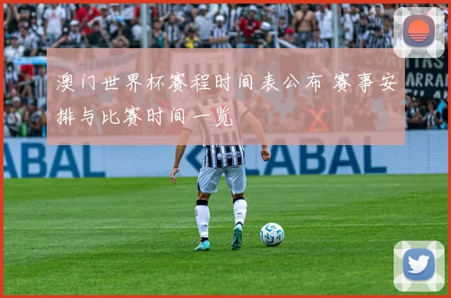澳门世界杯赛程时间表公布 赛事安排与比赛时间一览
