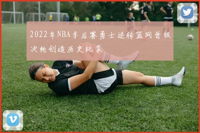 2022年NBA季后赛勇士逆转篮网晋级次轮创造历史纪录