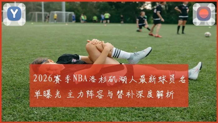 2026赛季NBA洛杉矶湖人最新球员名单曝光 主力阵容与替补深度解析