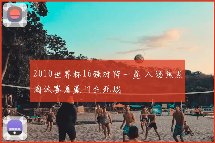 2010世界杯16强对阵一览 八场焦点淘汰赛看豪门生死战