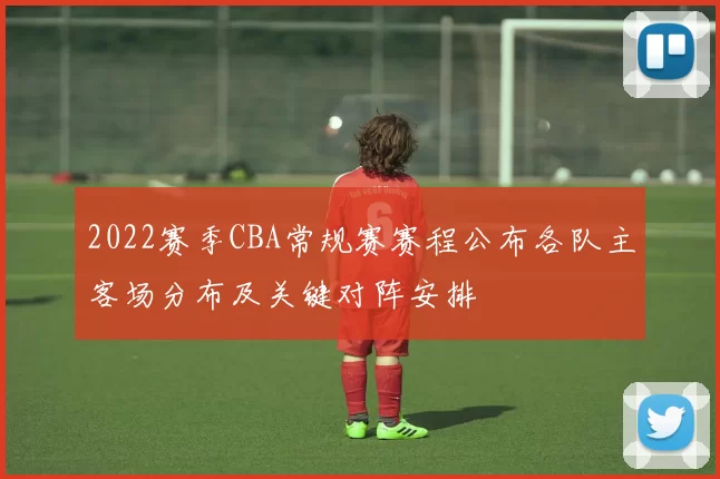 2022赛季CBA常规赛赛程公布各队主客场分布及关键对阵安排