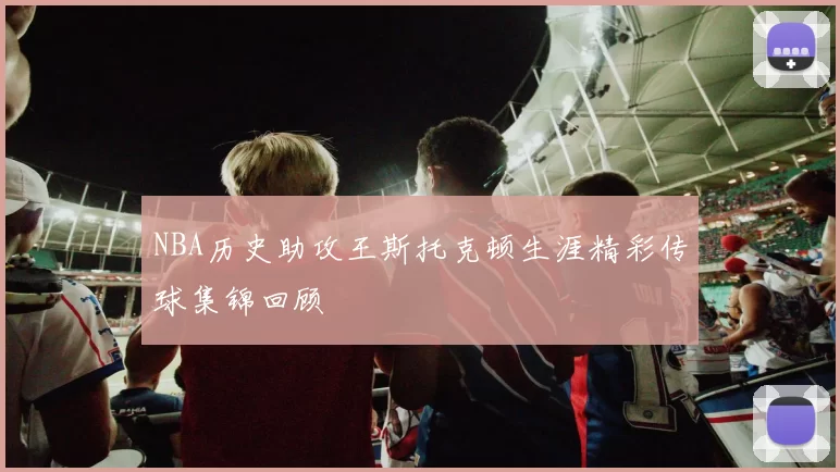 NBA历史助攻王斯托克顿生涯精彩传球集锦回顾