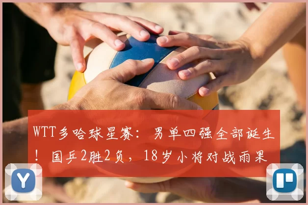 WTT多哈球星赛:男单四强全部诞生!国乒2胜2负,18岁小将对战雨果